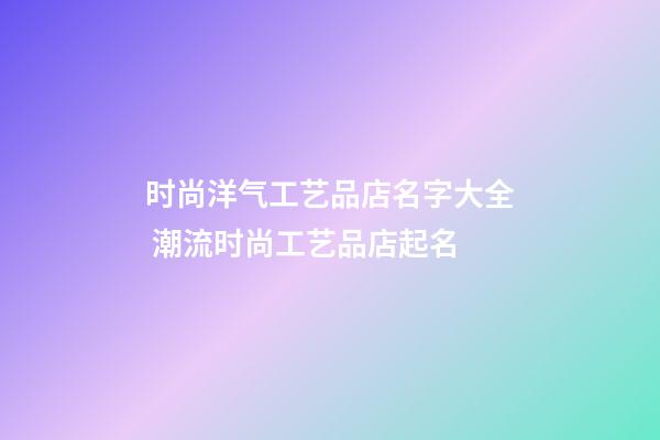 时尚洋气工艺品店名字大全 潮流时尚工艺品店起名